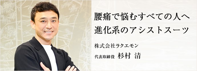 腰痛で悩むすべての人へ進化系のアシストスーツ 株式会社ラクエモン 杉村清